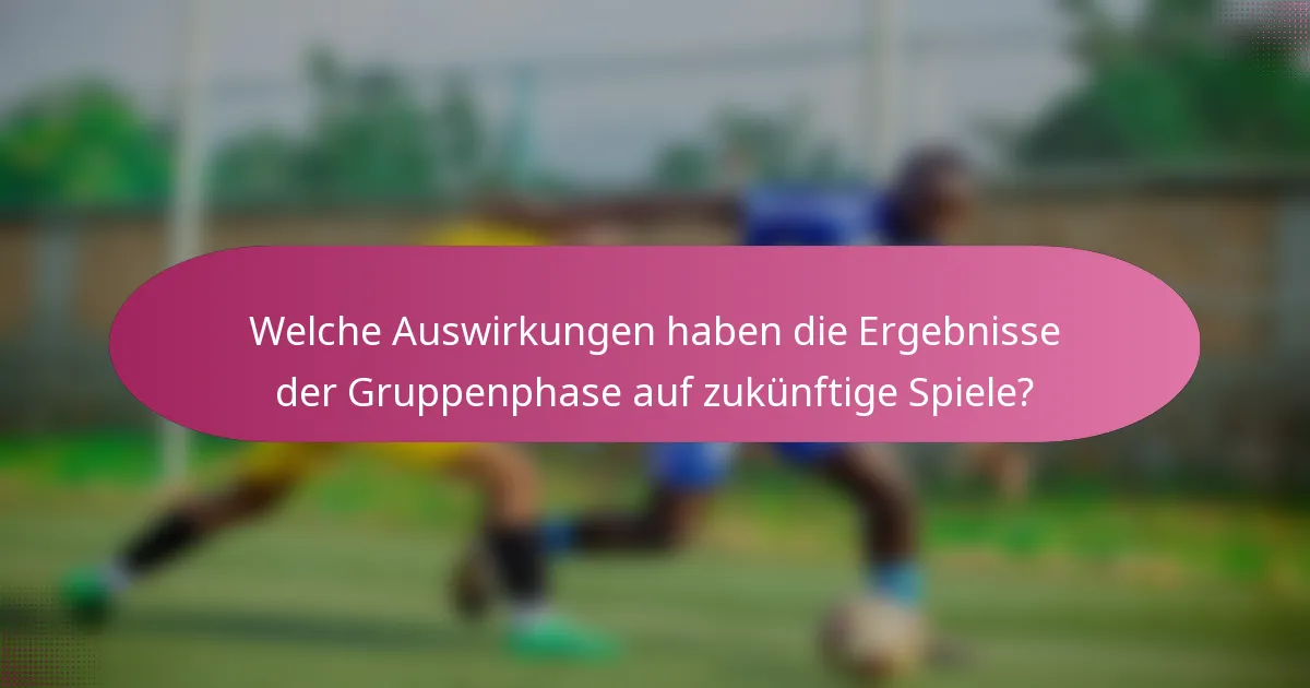 Welche Auswirkungen haben die Ergebnisse der Gruppenphase auf zukünftige Spiele?