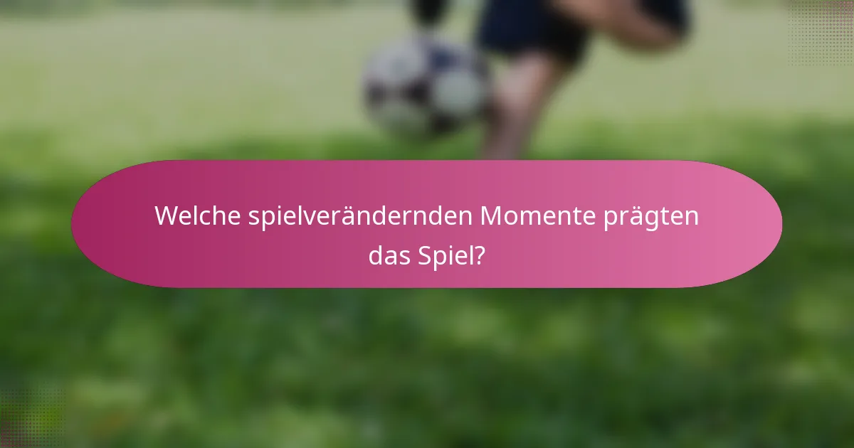 Welche spielverändernden Momente prägten das Spiel?