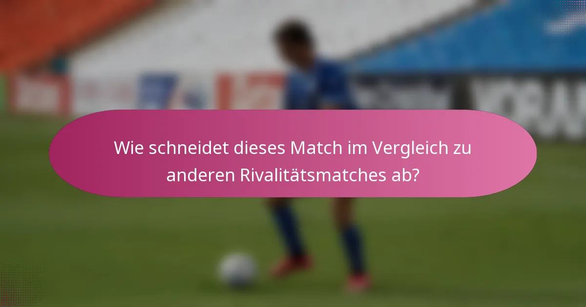 Wie schneidet dieses Match im Vergleich zu anderen Rivalitätsmatches ab?