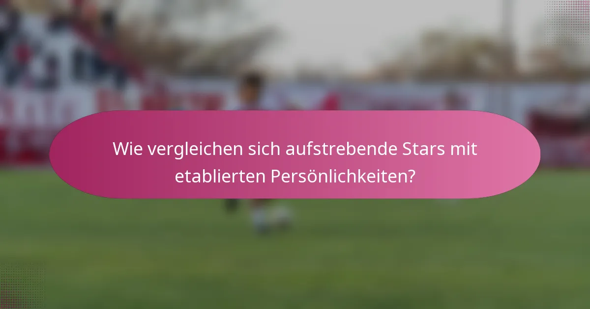 Wie vergleichen sich aufstrebende Stars mit etablierten Persönlichkeiten?