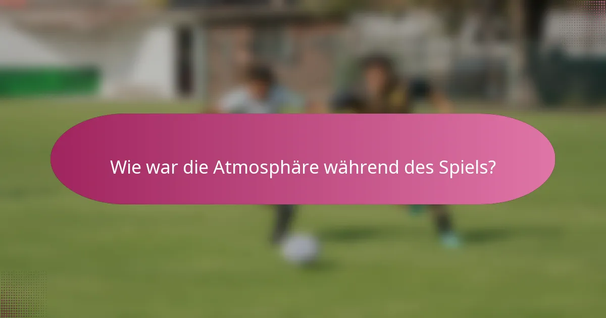 Wie war die Atmosphäre während des Spiels?